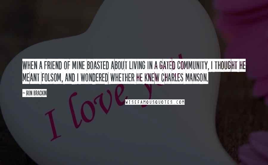 Ron Brackin Quotes: When a friend of mine boasted about living in a gated community, I thought he meant Folsom, and I wondered whether he knew Charles Manson.