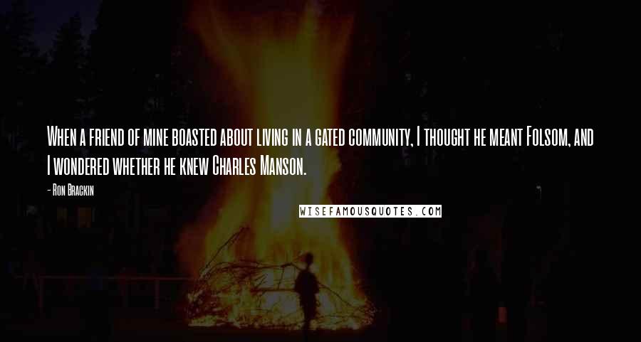 Ron Brackin Quotes: When a friend of mine boasted about living in a gated community, I thought he meant Folsom, and I wondered whether he knew Charles Manson.