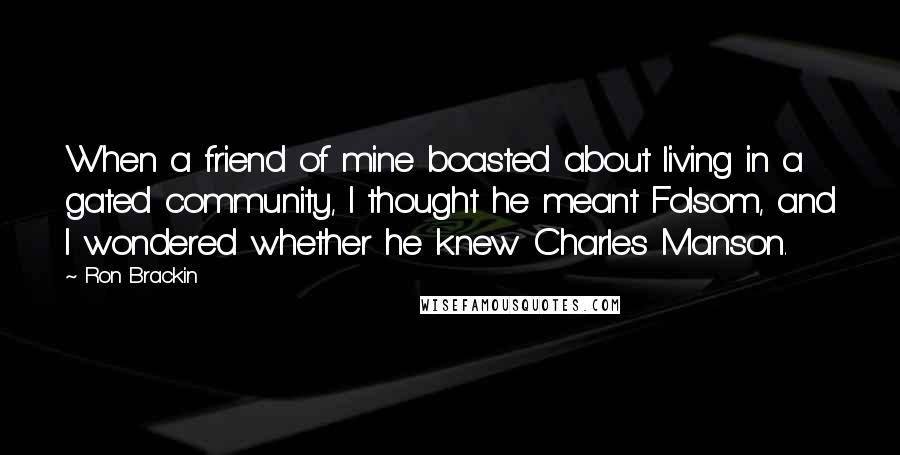 Ron Brackin Quotes: When a friend of mine boasted about living in a gated community, I thought he meant Folsom, and I wondered whether he knew Charles Manson.