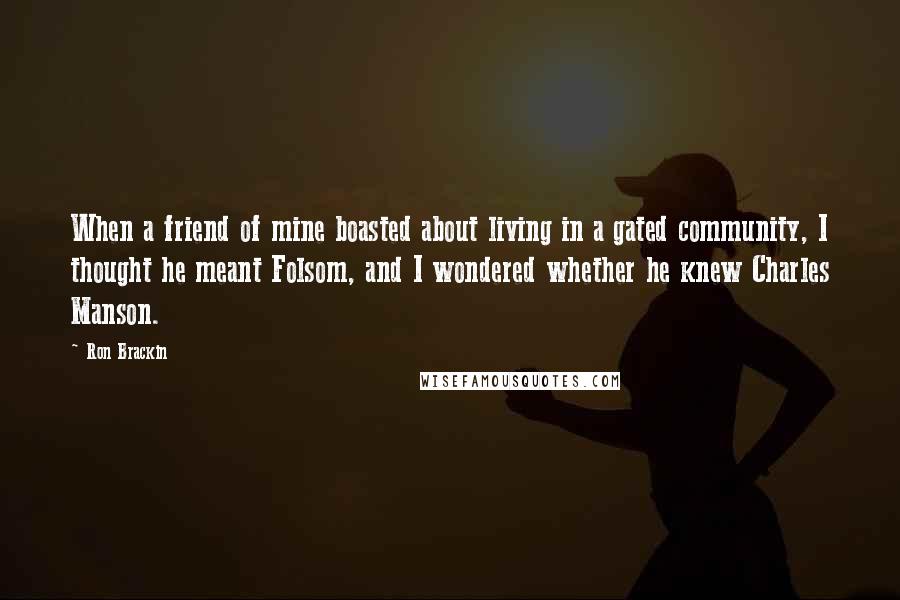 Ron Brackin Quotes: When a friend of mine boasted about living in a gated community, I thought he meant Folsom, and I wondered whether he knew Charles Manson.