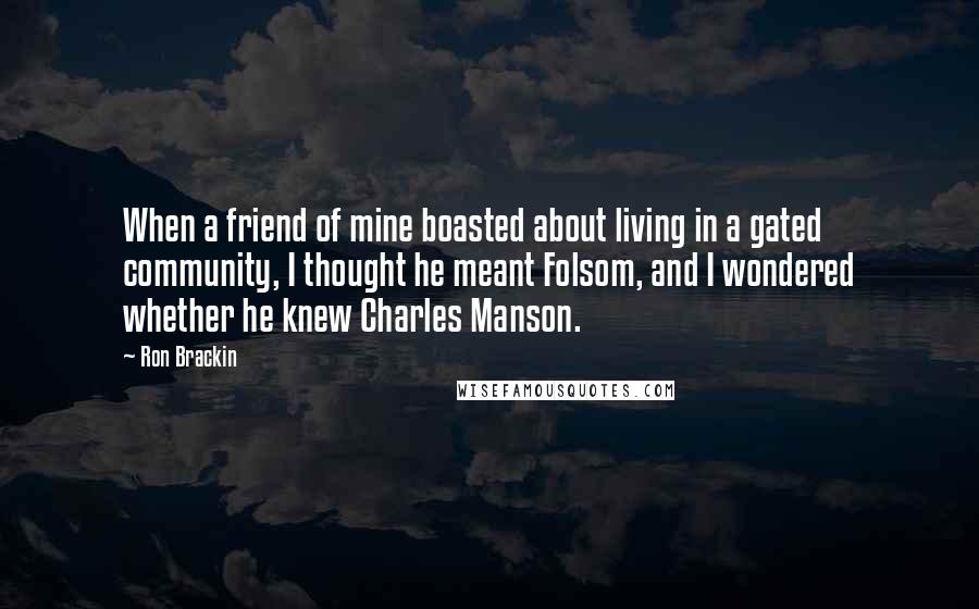 Ron Brackin Quotes: When a friend of mine boasted about living in a gated community, I thought he meant Folsom, and I wondered whether he knew Charles Manson.