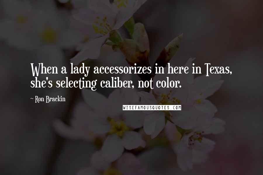 Ron Brackin Quotes: When a lady accessorizes in here in Texas, she's selecting caliber, not color.