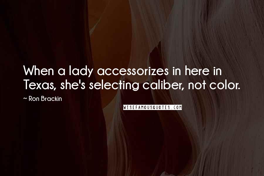 Ron Brackin Quotes: When a lady accessorizes in here in Texas, she's selecting caliber, not color.