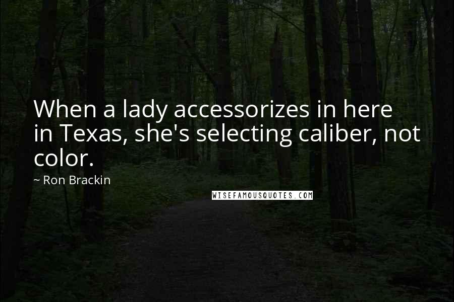 Ron Brackin Quotes: When a lady accessorizes in here in Texas, she's selecting caliber, not color.