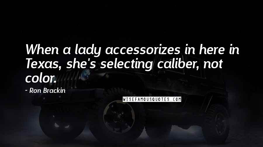 Ron Brackin Quotes: When a lady accessorizes in here in Texas, she's selecting caliber, not color.