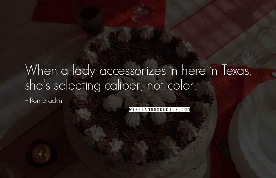 Ron Brackin Quotes: When a lady accessorizes in here in Texas, she's selecting caliber, not color.