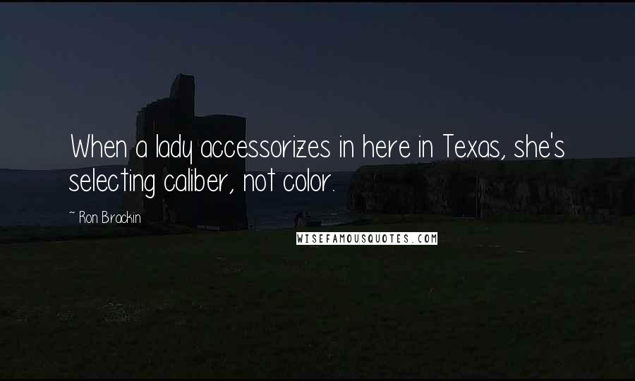 Ron Brackin Quotes: When a lady accessorizes in here in Texas, she's selecting caliber, not color.