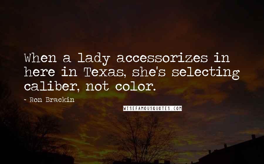 Ron Brackin Quotes: When a lady accessorizes in here in Texas, she's selecting caliber, not color.