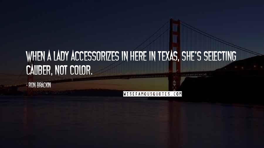 Ron Brackin Quotes: When a lady accessorizes in here in Texas, she's selecting caliber, not color.