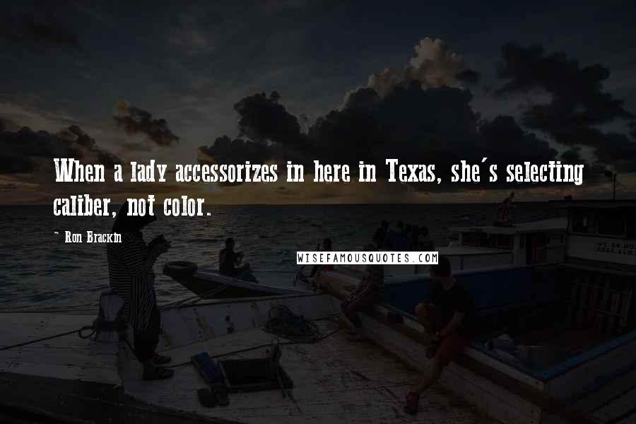 Ron Brackin Quotes: When a lady accessorizes in here in Texas, she's selecting caliber, not color.