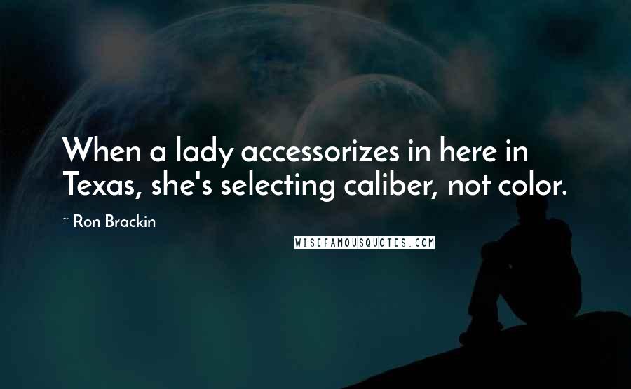 Ron Brackin Quotes: When a lady accessorizes in here in Texas, she's selecting caliber, not color.