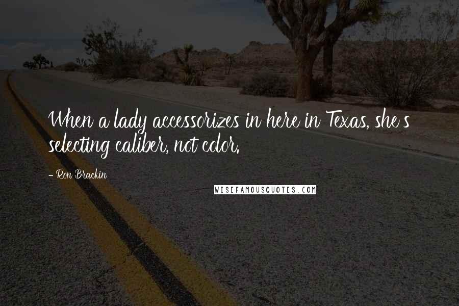 Ron Brackin Quotes: When a lady accessorizes in here in Texas, she's selecting caliber, not color.