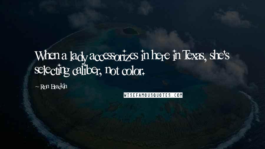 Ron Brackin Quotes: When a lady accessorizes in here in Texas, she's selecting caliber, not color.