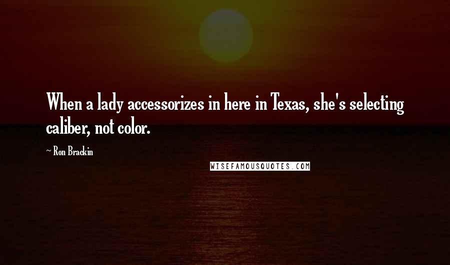 Ron Brackin Quotes: When a lady accessorizes in here in Texas, she's selecting caliber, not color.