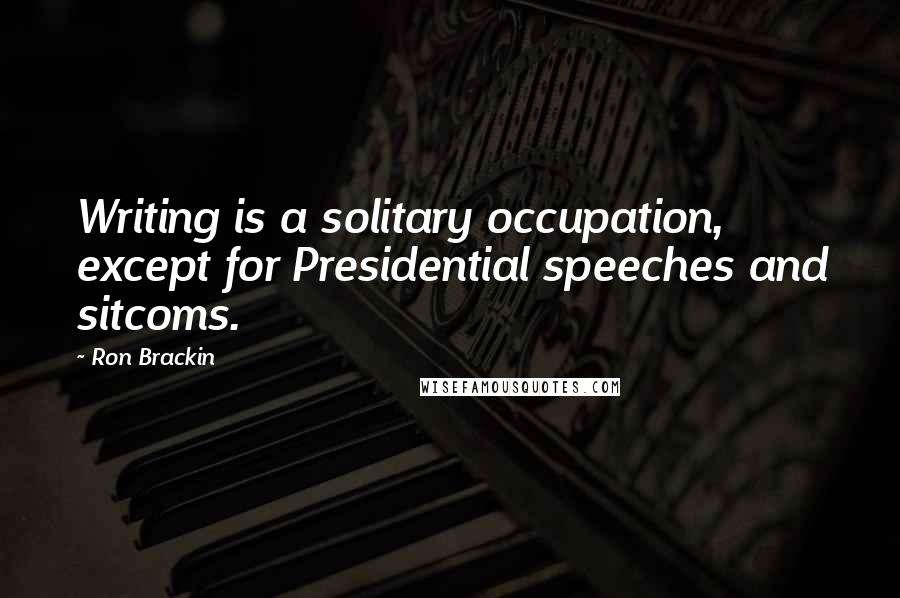 Ron Brackin Quotes: Writing is a solitary occupation, except for Presidential speeches and sitcoms.