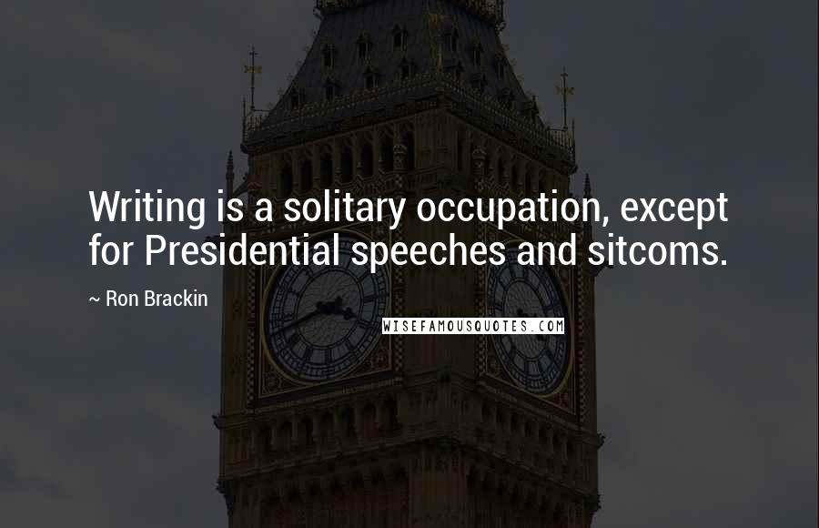 Ron Brackin Quotes: Writing is a solitary occupation, except for Presidential speeches and sitcoms.