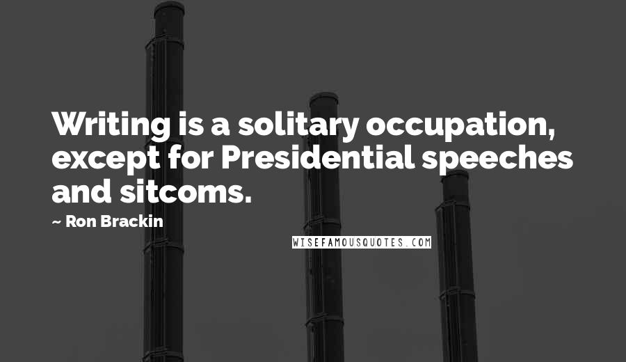 Ron Brackin Quotes: Writing is a solitary occupation, except for Presidential speeches and sitcoms.