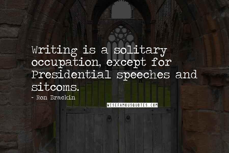 Ron Brackin Quotes: Writing is a solitary occupation, except for Presidential speeches and sitcoms.