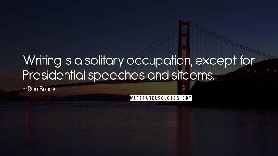 Ron Brackin Quotes: Writing is a solitary occupation, except for Presidential speeches and sitcoms.