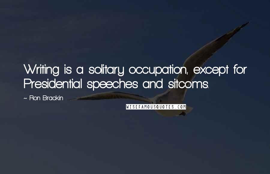 Ron Brackin Quotes: Writing is a solitary occupation, except for Presidential speeches and sitcoms.