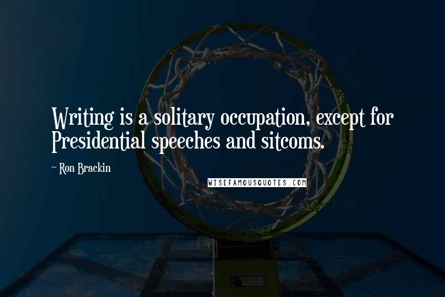 Ron Brackin Quotes: Writing is a solitary occupation, except for Presidential speeches and sitcoms.