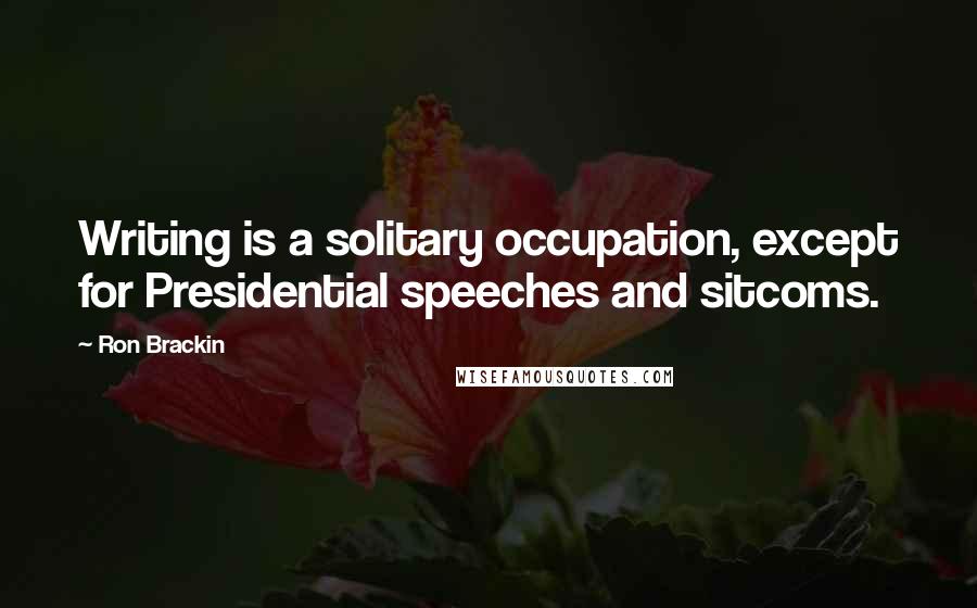 Ron Brackin Quotes: Writing is a solitary occupation, except for Presidential speeches and sitcoms.