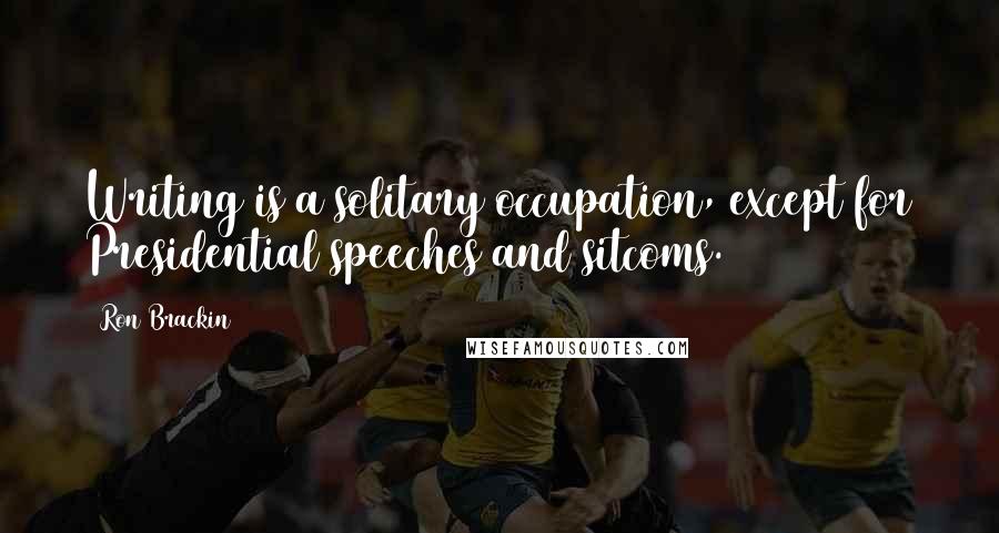 Ron Brackin Quotes: Writing is a solitary occupation, except for Presidential speeches and sitcoms.