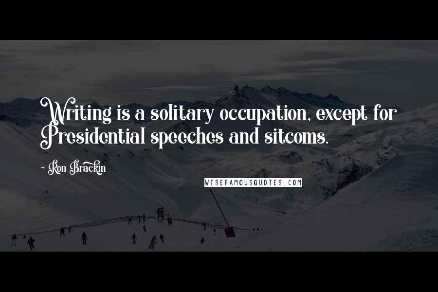 Ron Brackin Quotes: Writing is a solitary occupation, except for Presidential speeches and sitcoms.