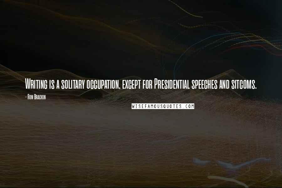 Ron Brackin Quotes: Writing is a solitary occupation, except for Presidential speeches and sitcoms.