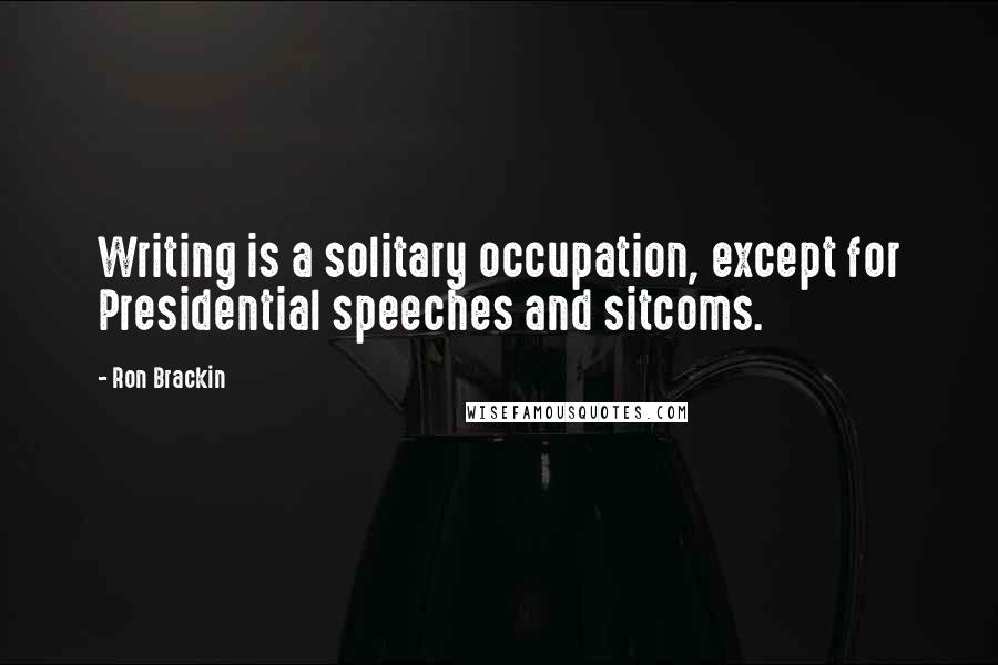 Ron Brackin Quotes: Writing is a solitary occupation, except for Presidential speeches and sitcoms.