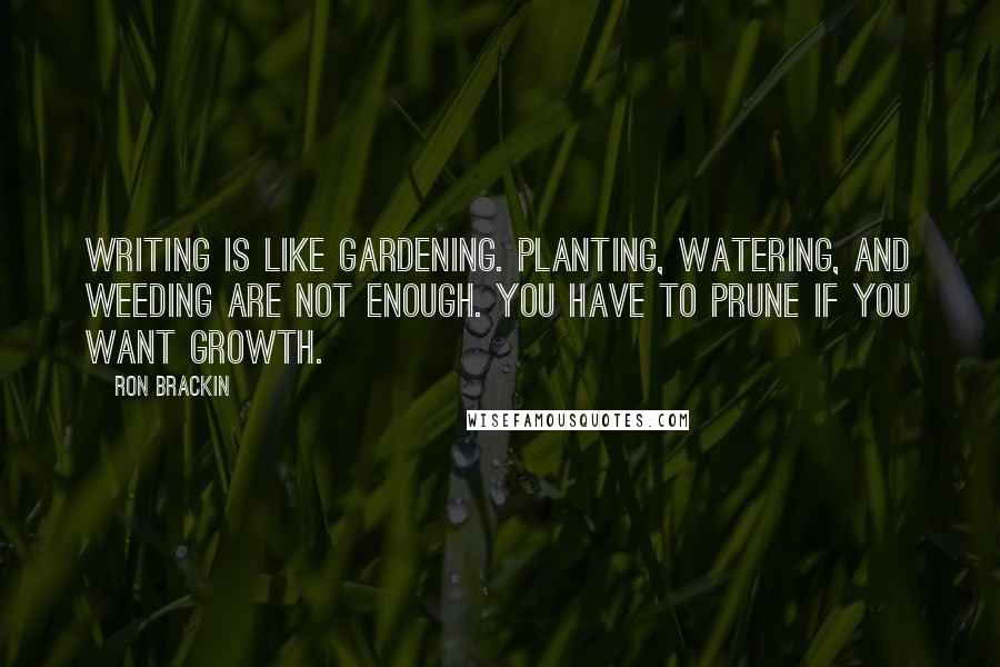 Ron Brackin Quotes: Writing is like gardening. Planting, watering, and weeding are not enough. You have to prune if you want growth.