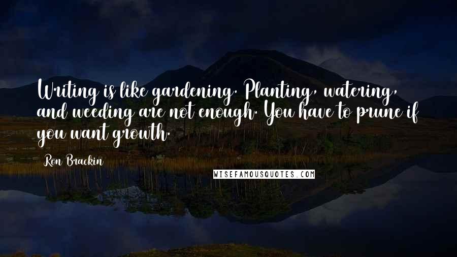 Ron Brackin Quotes: Writing is like gardening. Planting, watering, and weeding are not enough. You have to prune if you want growth.