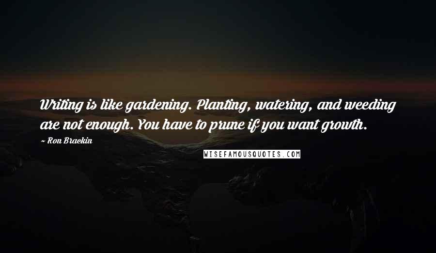 Ron Brackin Quotes: Writing is like gardening. Planting, watering, and weeding are not enough. You have to prune if you want growth.