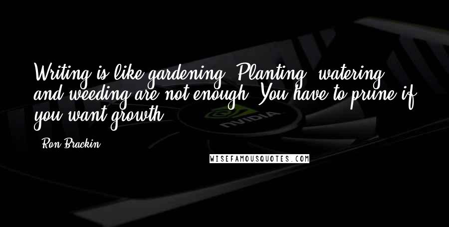 Ron Brackin Quotes: Writing is like gardening. Planting, watering, and weeding are not enough. You have to prune if you want growth.