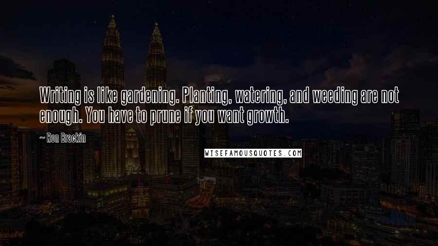 Ron Brackin Quotes: Writing is like gardening. Planting, watering, and weeding are not enough. You have to prune if you want growth.