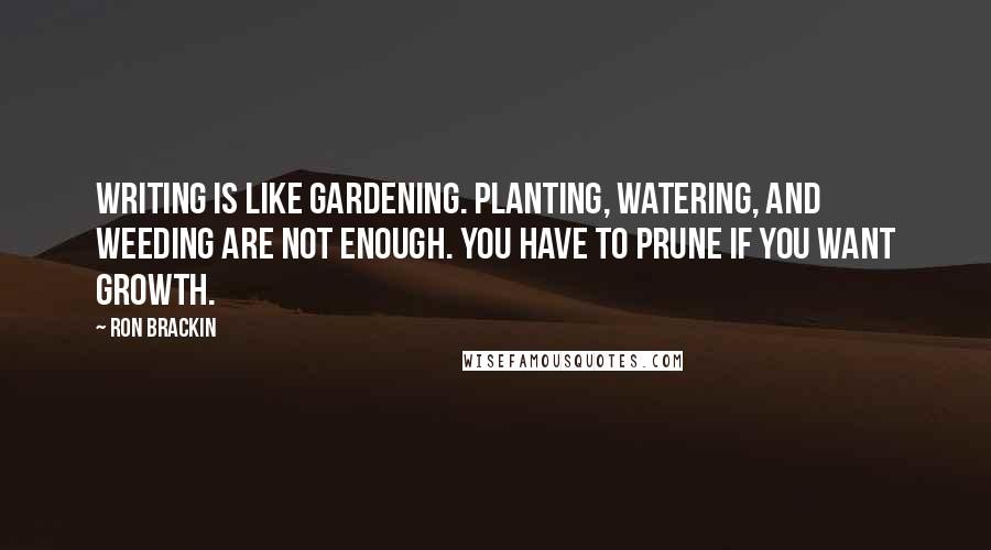 Ron Brackin Quotes: Writing is like gardening. Planting, watering, and weeding are not enough. You have to prune if you want growth.