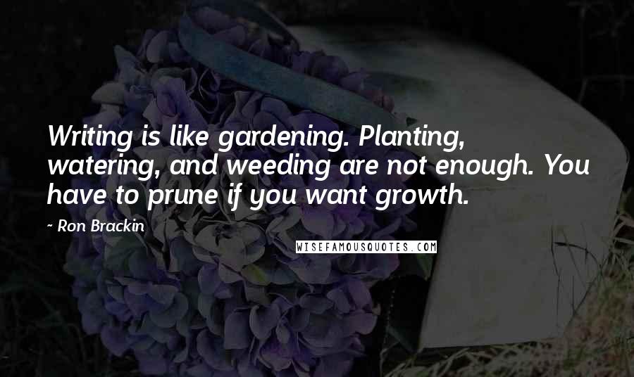 Ron Brackin Quotes: Writing is like gardening. Planting, watering, and weeding are not enough. You have to prune if you want growth.