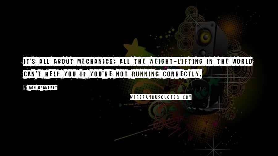 Ron Bramlett Quotes: It's all about mechanics; all the weight-lifting in the world can't help you if you're not running correctly.