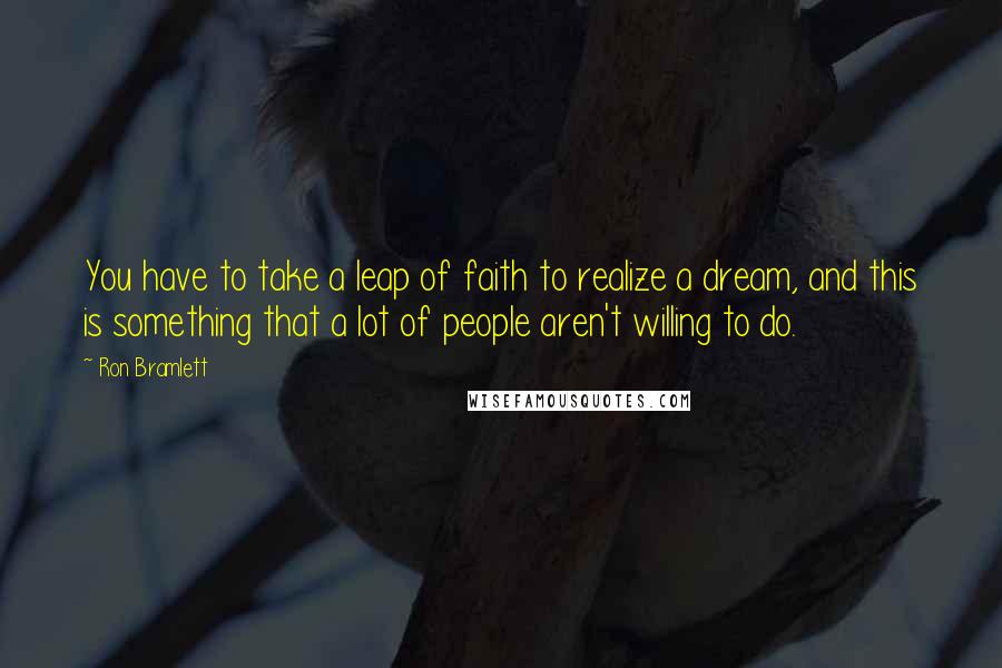 Ron Bramlett Quotes: You have to take a leap of faith to realize a dream, and this is something that a lot of people aren't willing to do.