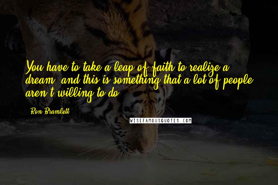 Ron Bramlett Quotes: You have to take a leap of faith to realize a dream, and this is something that a lot of people aren't willing to do.