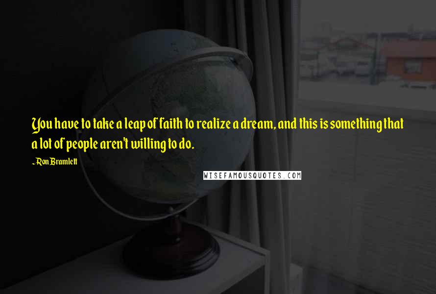 Ron Bramlett Quotes: You have to take a leap of faith to realize a dream, and this is something that a lot of people aren't willing to do.