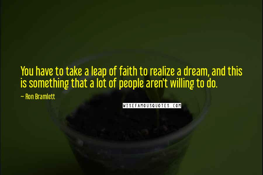 Ron Bramlett Quotes: You have to take a leap of faith to realize a dream, and this is something that a lot of people aren't willing to do.