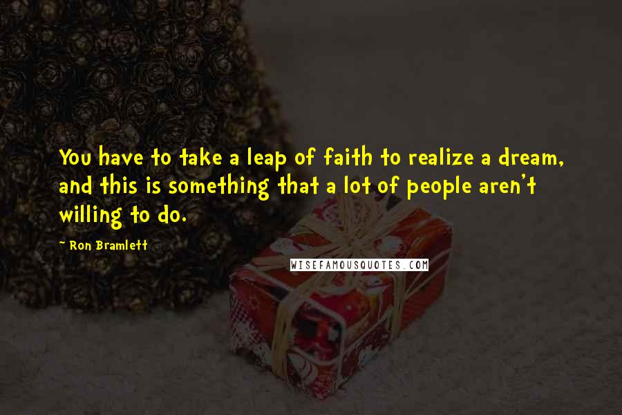 Ron Bramlett Quotes: You have to take a leap of faith to realize a dream, and this is something that a lot of people aren't willing to do.