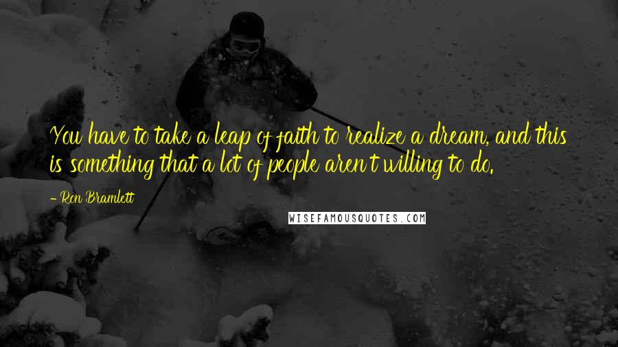 Ron Bramlett Quotes: You have to take a leap of faith to realize a dream, and this is something that a lot of people aren't willing to do.