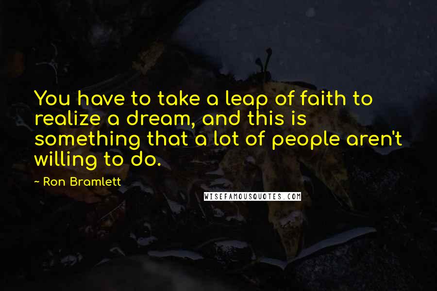 Ron Bramlett Quotes: You have to take a leap of faith to realize a dream, and this is something that a lot of people aren't willing to do.