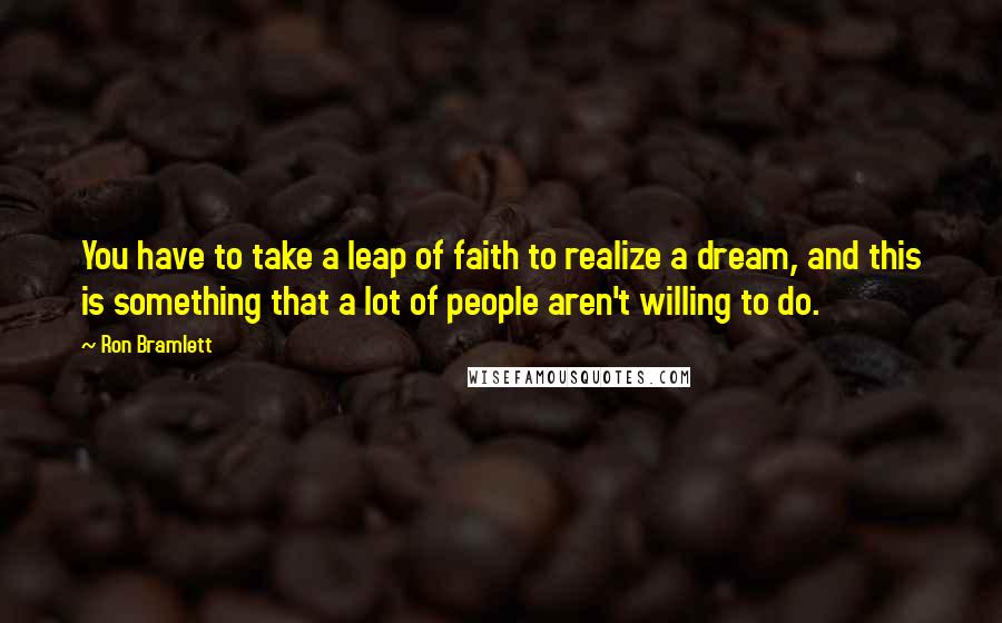 Ron Bramlett Quotes: You have to take a leap of faith to realize a dream, and this is something that a lot of people aren't willing to do.