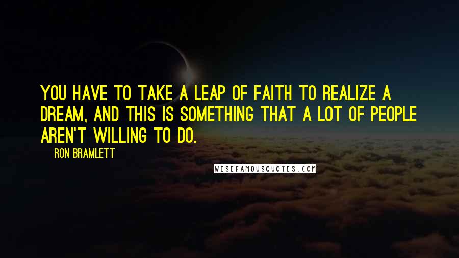 Ron Bramlett Quotes: You have to take a leap of faith to realize a dream, and this is something that a lot of people aren't willing to do.