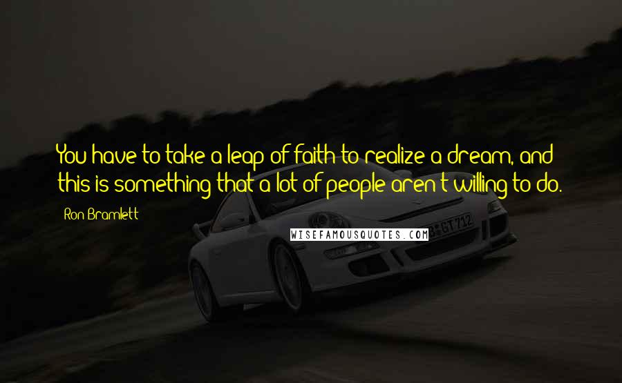 Ron Bramlett Quotes: You have to take a leap of faith to realize a dream, and this is something that a lot of people aren't willing to do.