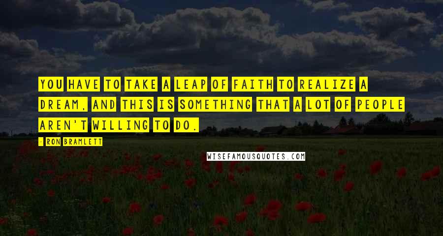 Ron Bramlett Quotes: You have to take a leap of faith to realize a dream, and this is something that a lot of people aren't willing to do.