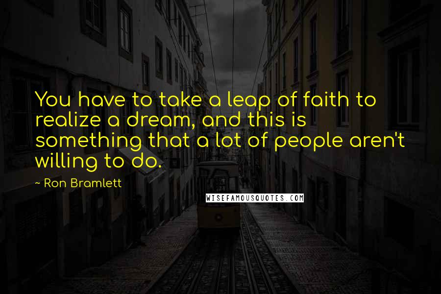 Ron Bramlett Quotes: You have to take a leap of faith to realize a dream, and this is something that a lot of people aren't willing to do.